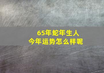 65年蛇年生人今年运势怎么样呢