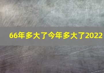 66年多大了今年多大了2022