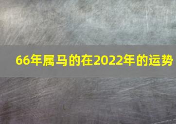 66年属马的在2022年的运势