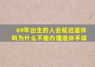 69年出生的人会延迟退休吗为什么不能办理退休手续