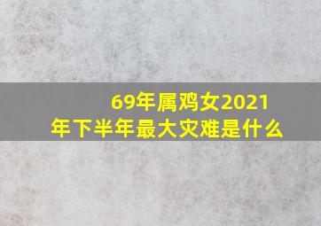 69年属鸡女2021年下半年最大灾难是什么