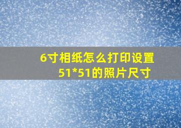 6寸相纸怎么打印设置51*51的照片尺寸