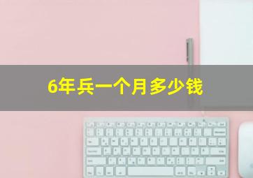 6年兵一个月多少钱