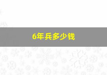 6年兵多少钱