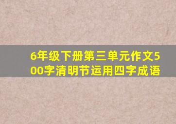 6年级下册第三单元作文500字清明节运用四字成语