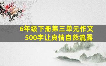 6年级下册第三单元作文500字让真情自然流露