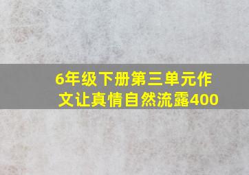 6年级下册第三单元作文让真情自然流露400