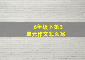 6年级下第3单元作文怎么写