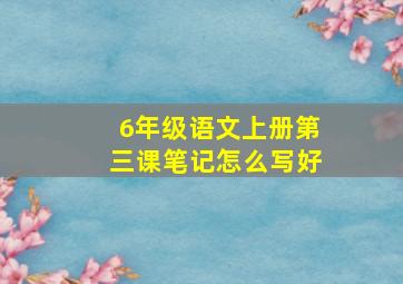 6年级语文上册第三课笔记怎么写好