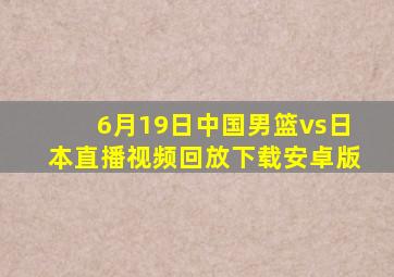 6月19日中国男篮vs日本直播视频回放下载安卓版