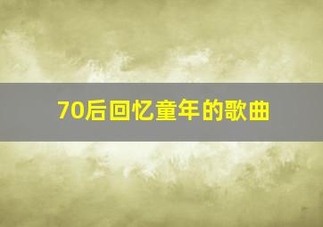 70后回忆童年的歌曲