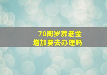 70周岁养老金增加要去办理吗