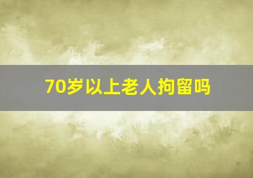 70岁以上老人拘留吗