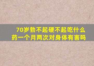 70岁勃不起硬不起吃什么药一个月两次对身体有害吗