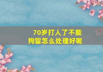 70岁打人了不能拘留怎么处理好呢