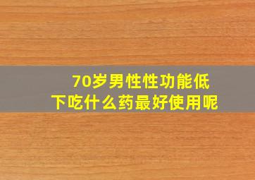 70岁男性性功能低下吃什么药最好使用呢