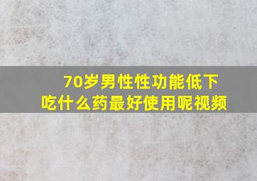 70岁男性性功能低下吃什么药最好使用呢视频