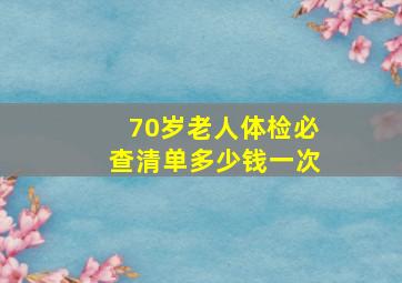 70岁老人体检必查清单多少钱一次