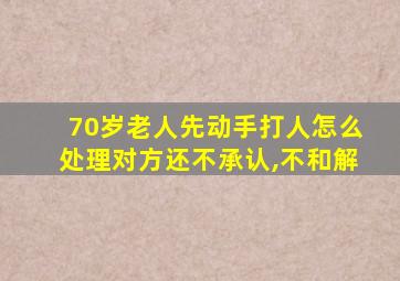 70岁老人先动手打人怎么处理对方还不承认,不和解