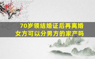 70岁领结婚证后再离婚女方可以分男方的家产吗