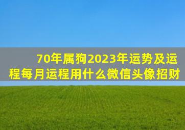 70年属狗2023年运势及运程每月运程用什么微信头像招财