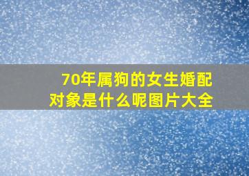 70年属狗的女生婚配对象是什么呢图片大全