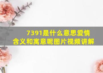 7391是什么意思爱情含义和寓意呢图片视频讲解