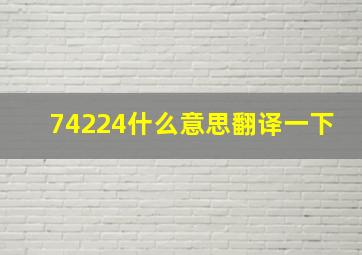 74224什么意思翻译一下