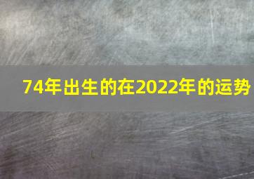 74年出生的在2022年的运势