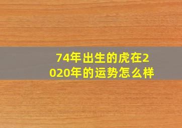 74年出生的虎在2020年的运势怎么样