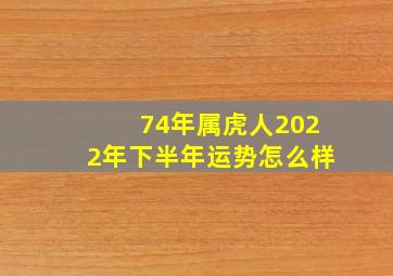 74年属虎人2022年下半年运势怎么样