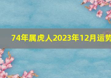 74年属虎人2023年12月运势