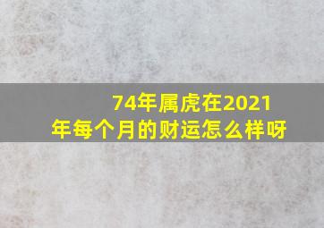 74年属虎在2021年每个月的财运怎么样呀