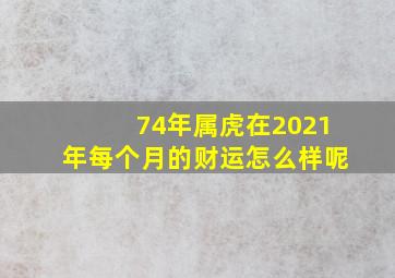 74年属虎在2021年每个月的财运怎么样呢