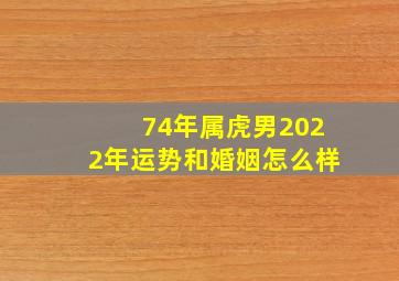 74年属虎男2022年运势和婚姻怎么样