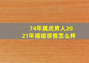 74年属虎男人2021年婚姻感情怎么样