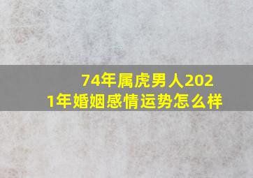 74年属虎男人2021年婚姻感情运势怎么样