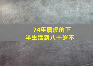 74年属虎的下半生活到八十岁不