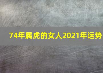 74年属虎的女人2021年运势