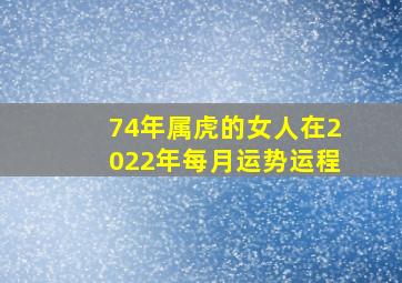 74年属虎的女人在2022年每月运势运程