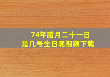 74年腊月二十一日是几号生日呢视频下载