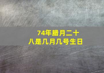 74年腊月二十八是几月几号生日