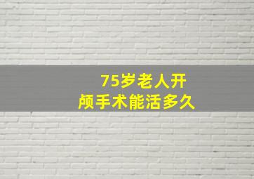 75岁老人开颅手术能活多久