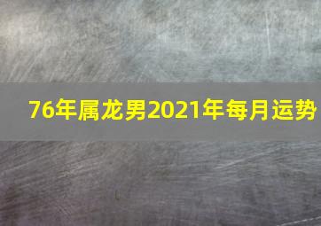 76年属龙男2021年每月运势