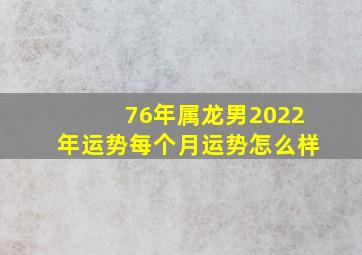 76年属龙男2022年运势每个月运势怎么样