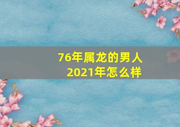 76年属龙的男人2021年怎么样