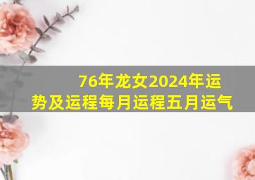 76年龙女2024年运势及运程每月运程五月运气