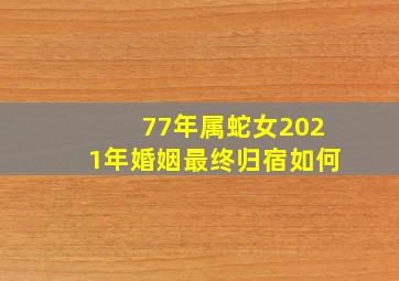 77年属蛇女2021年婚姻最终归宿如何