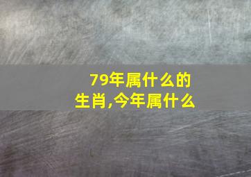 79年属什么的生肖,今年属什么