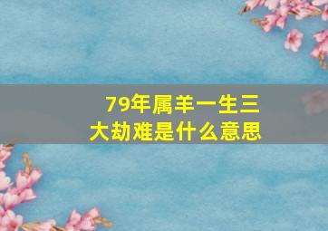 79年属羊一生三大劫难是什么意思